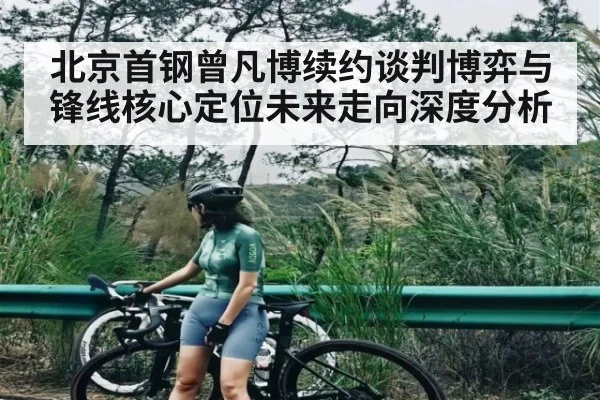 北京首钢曾凡博续约谈判博弈与锋线核心定位未来走向深度分析