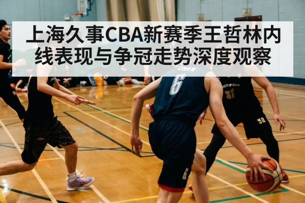 上海久事CBA新赛季王哲林内线表现与争冠走势深度观察