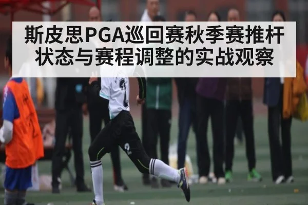 斯皮思PGA巡回赛秋季赛推杆状态与赛程调整的实战观察