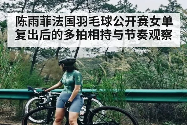 陈雨菲法国羽毛球公开赛女单复出后的多拍相持与节奏观察